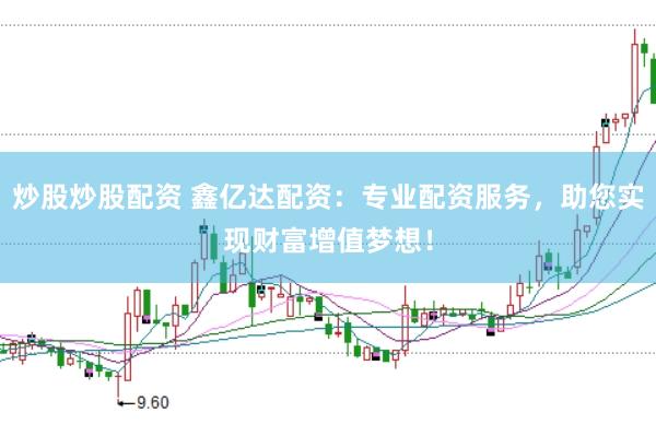 炒股炒股配资 鑫亿达配资：专业配资服务，助您实现财富增值梦想！