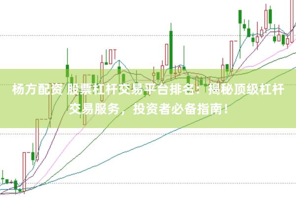 杨方配资 股票杠杆交易平台排名：揭秘顶级杠杆交易服务，投资者必备指南！