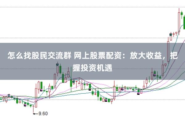 怎么找股民交流群 网上股票配资：放大收益，把握投资机遇