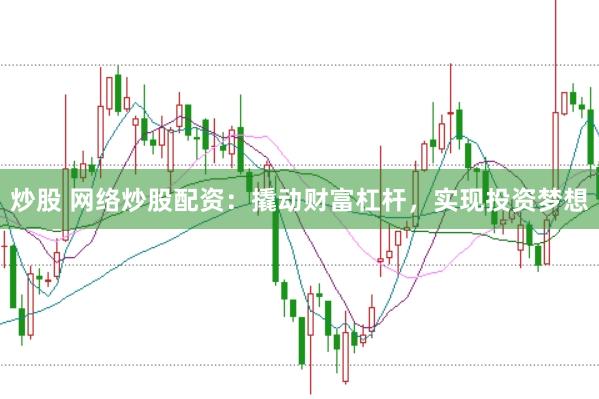 炒股 网络炒股配资：撬动财富杠杆，实现投资梦想