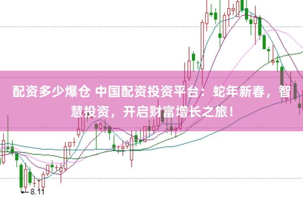配资多少爆仓 中国配资投资平台：蛇年新春，智慧投资，开启财富增长之旅！