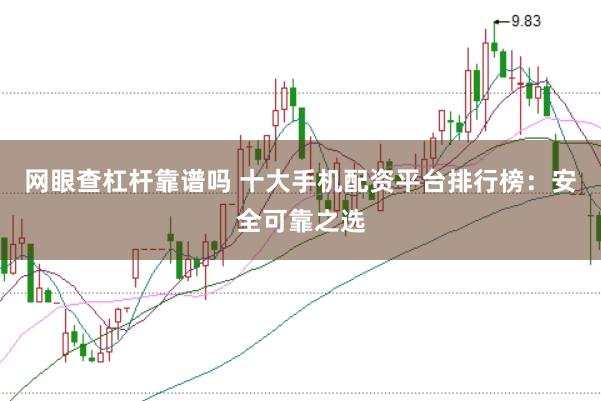 网眼查杠杆靠谱吗 十大手机配资平台排行榜：安全可靠之选