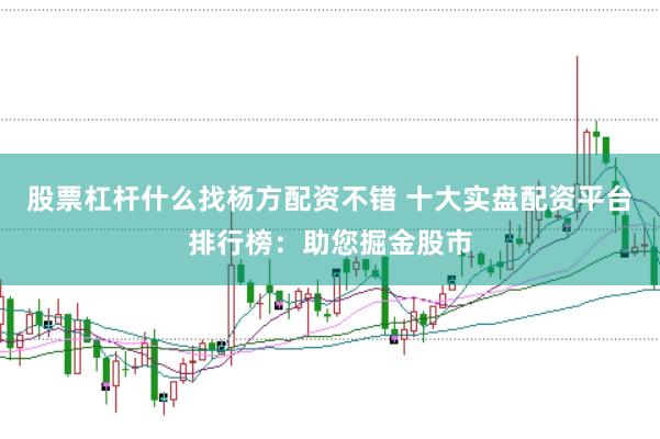 股票杠杆什么找杨方配资不错 十大实盘配资平台排行榜：助您掘金股市