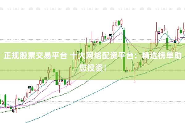 正规股票交易平台 十大网络配资平台：精选榜单助您投资！