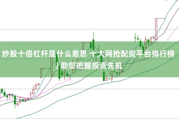 炒股十倍杠杆是什么意思 十大网抢配资平台排行榜 | 助您把握投资先机