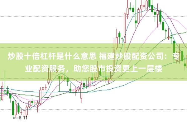 炒股十倍杠杆是什么意思 福建炒股配资公司：专业配资服务，助您股市投资更上一层楼