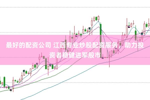 最好的配资公司 江西专业炒股配资服务，助力投资者稳健进军股市