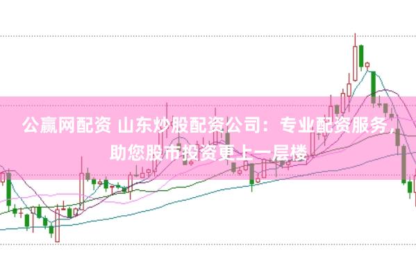 公赢网配资 山东炒股配资公司：专业配资服务，助您股市投资更上一层楼