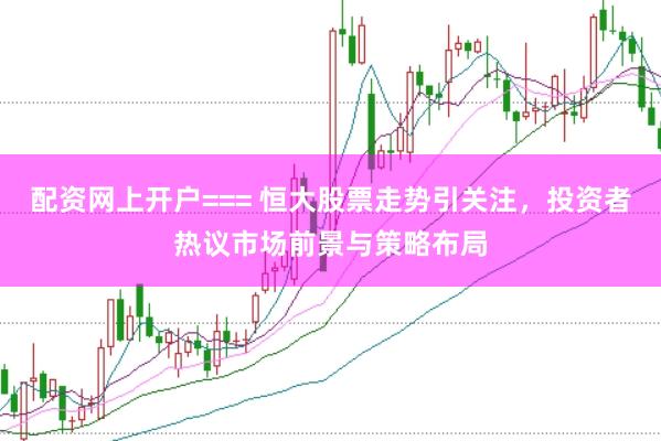 配资网上开户=== 恒大股票走势引关注，投资者热议市场前景与策略布局