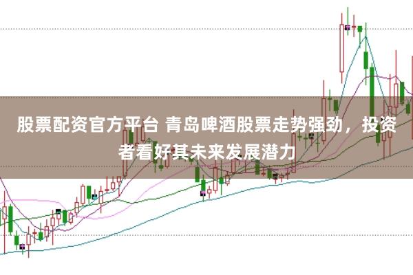 股票配资官方平台 青岛啤酒股票走势强劲，投资者看好其未来发展潜力