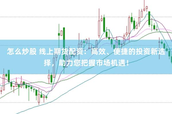 怎么炒股 线上期货配资：高效、便捷的投资新选择，助力您把握市场机遇！