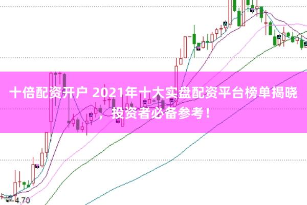 十倍配资开户 2021年十大实盘配资平台榜单揭晓，投资者必备参考！