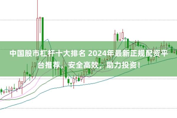 中国股市杠杆十大排名 2024年最新正规配资平台推荐，安全高效，助力投资！