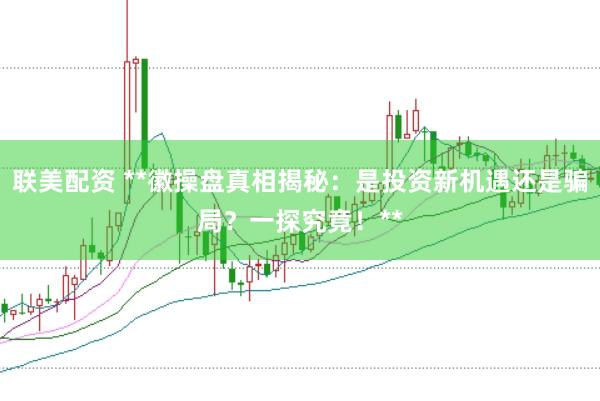 联美配资 **徽操盘真相揭秘：是投资新机遇还是骗局？一探究竟！**
