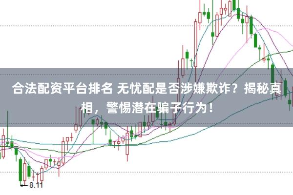 合法配资平台排名 无忧配是否涉嫌欺诈？揭秘真相，警惕潜在骗子行为！