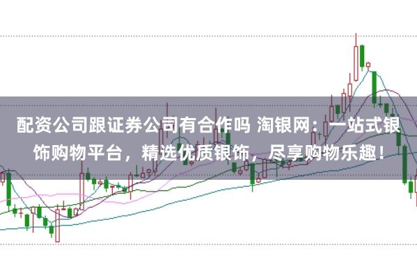 配资公司跟证券公司有合作吗 淘银网：一站式银饰购物平台，精选优质银饰，尽享购物乐趣！