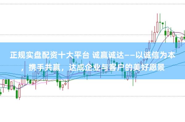 正规实盘配资十大平台 诚赢诚达——以诚信为本，携手共赢，达成企业与客户的美好愿景