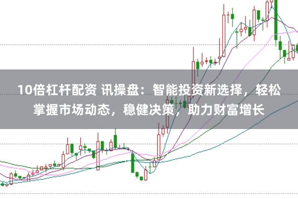 10倍杠杆配资 讯操盘：智能投资新选择，轻松掌握市场动态，稳健决策，助力财富增长