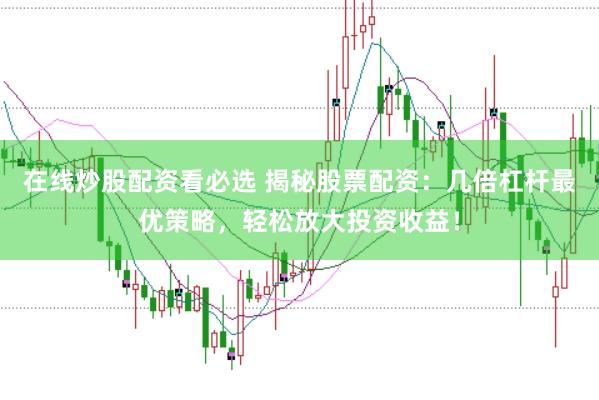 在线炒股配资看必选 揭秘股票配资：几倍杠杆最优策略，轻松放大投资收益！