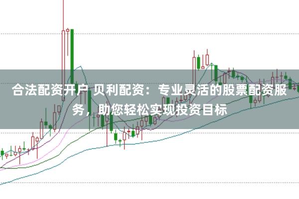合法配资开户 贝利配资：专业灵活的股票配资服务，助您轻松实现投资目标
