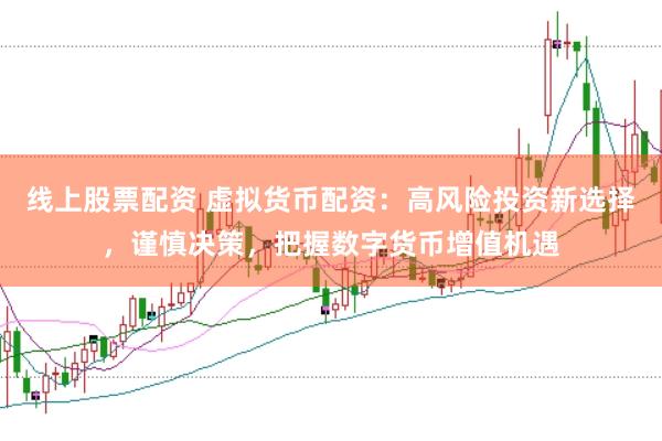线上股票配资 虚拟货币配资：高风险投资新选择，谨慎决策，把握数字货币增值机遇