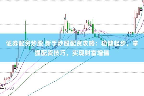 证券配资炒股 新手炒股配资攻略：稳健起步，掌握配资技巧，实现财富增值