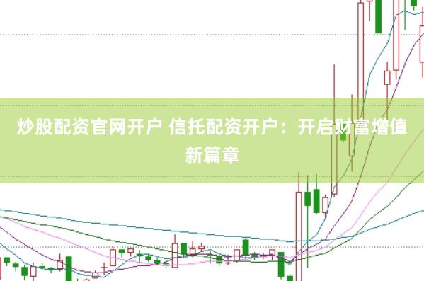 炒股配资官网开户 信托配资开户：开启财富增值新篇章