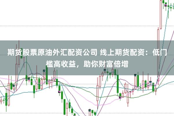 期货股票原油外汇配资公司 线上期货配资：低门槛高收益，助你财富倍增