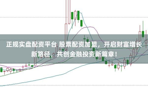 正规实盘配资平台 股票配资加盟，开启财富增长新路径，共创金融投资新篇章！