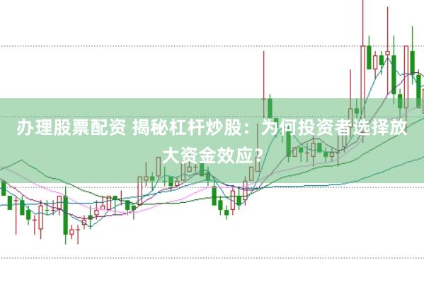 办理股票配资 揭秘杠杆炒股：为何投资者选择放大资金效应？