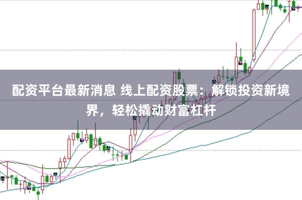 配资平台最新消息 线上配资股票：解锁投资新境界，轻松撬动财富杠杆