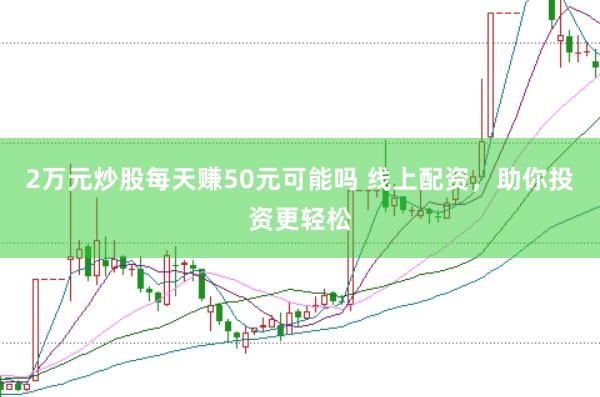 2万元炒股每天赚50元可能吗 线上配资，助你投资更轻松