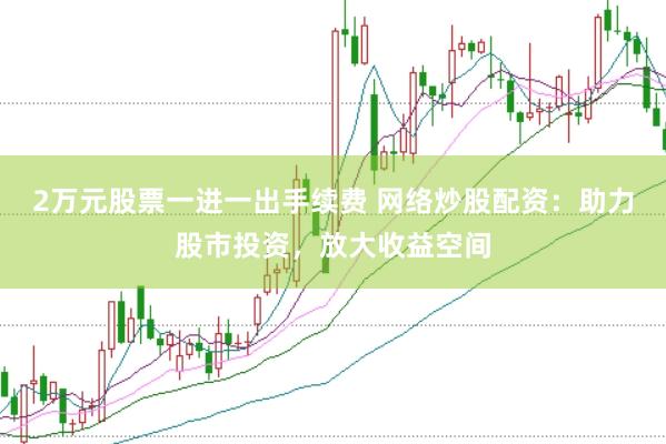 2万元股票一进一出手续费 网络炒股配资：助力股市投资，放大收益空间