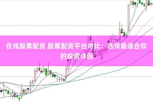 在线股票配资 股票配资平台对比：选择最适合你的投资伴侣