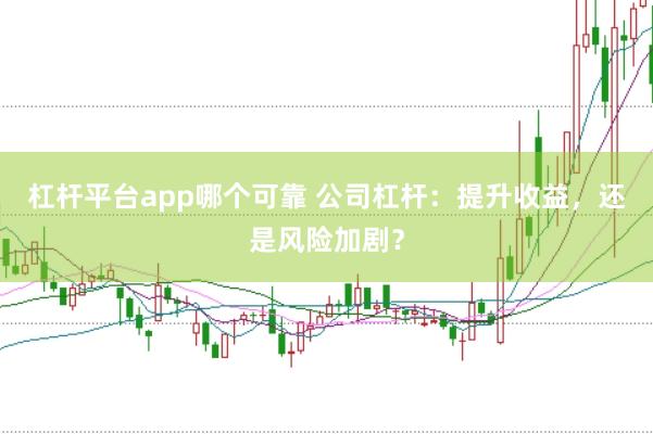 杠杆平台app哪个可靠 公司杠杆：提升收益，还是风险加剧？