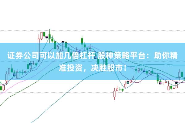 证券公司可以加几倍杠杆 股神策略平台：助你精准投资，决胜股市！