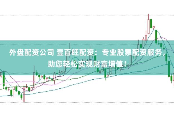 外盘配资公司 壹百旺配资：专业股票配资服务，助您轻松实现财富增值！