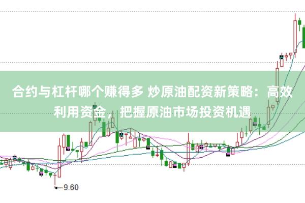 合约与杠杆哪个赚得多 炒原油配资新策略：高效利用资金，把握原油市场投资机遇