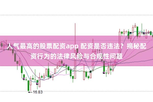 人气最高的股票配资app 配资是否违法？揭秘配资行为的法律风险与合规性问题