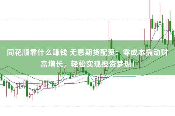 同花顺靠什么赚钱 无息期货配资：零成本撬动财富增长，轻松实现投资梦想！