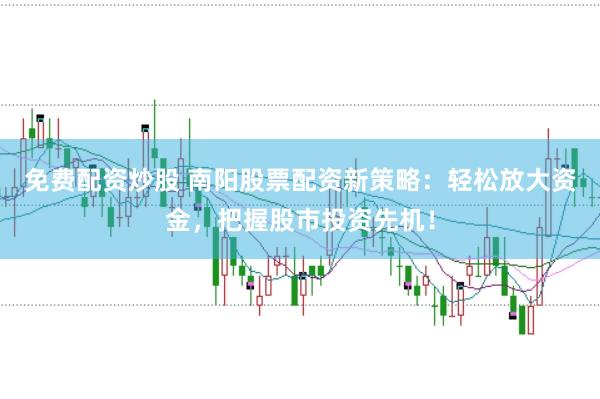 免费配资炒股 南阳股票配资新策略：轻松放大资金，把握股市投资先机！