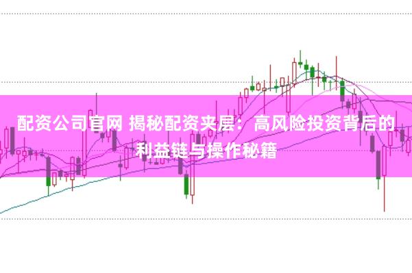 配资公司官网 揭秘配资夹层：高风险投资背后的利益链与操作秘籍