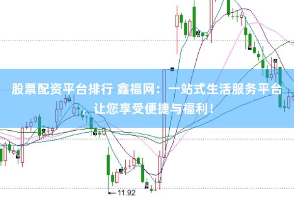 股票配资平台排行 鑫福网：一站式生活服务平台，让您享受便捷与福利！