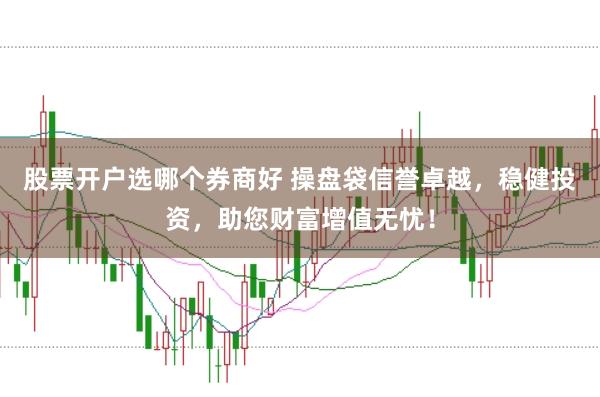 股票开户选哪个券商好 操盘袋信誉卓越，稳健投资，助您财富增值无忧！