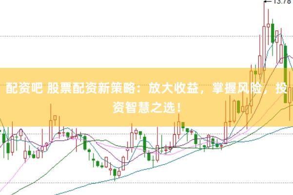 配资吧 股票配资新策略：放大收益，掌握风险，投资智慧之选！