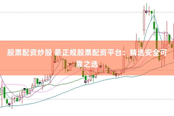 股票配资炒股 最正规股票配资平台：精选安全可靠之选