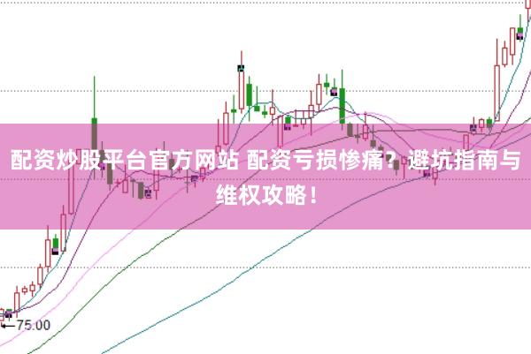 配资炒股平台官方网站 配资亏损惨痛？避坑指南与维权攻略！