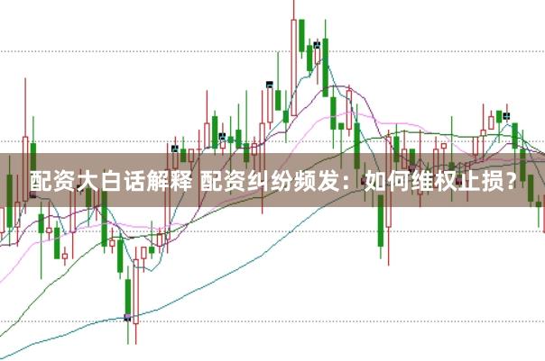 配资大白话解释 配资纠纷频发：如何维权止损？
