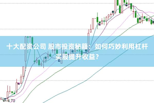十大配资公司 股市投资秘籍：如何巧妙利用杠杆买股提升收益？