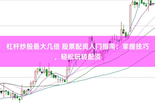 杠杆炒股最大几倍 股票配资入门指南：掌握技巧，轻松玩转配资